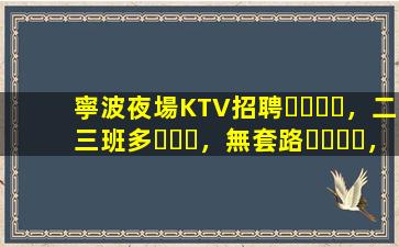 寧波夜場KTV招聘，二三班多，無套路，絕對靠譜多賺